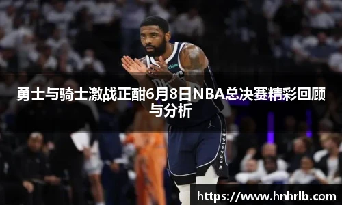 勇士与骑士激战正酣6月8日NBA总决赛精彩回顾与分析